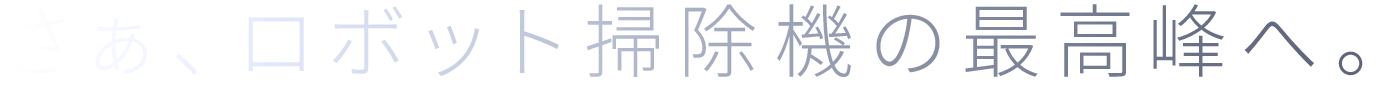 さぁ、ロボット掃除機の最高峰へ。